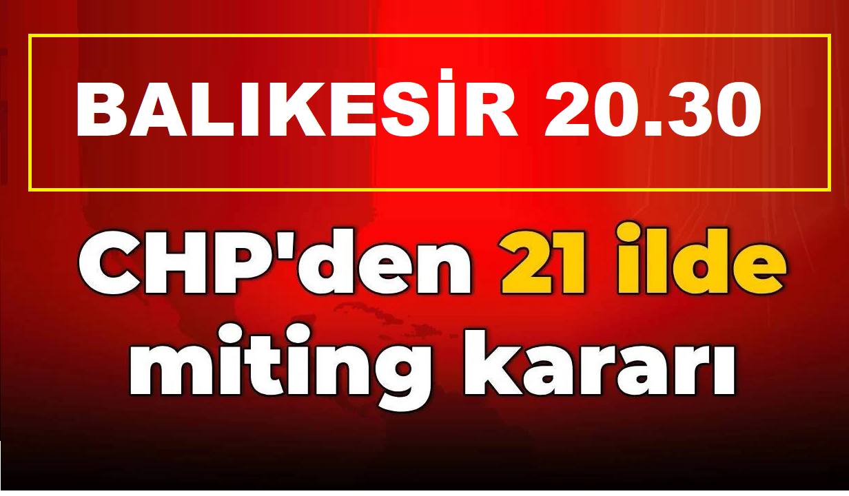 CHP’den 21 İl’de Miting Kararı . Balıkesir 20.30
