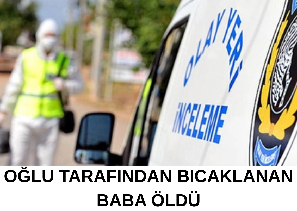 Balıkesir’de Oğlu Tarafından Bıçaklanan Baba Öldü