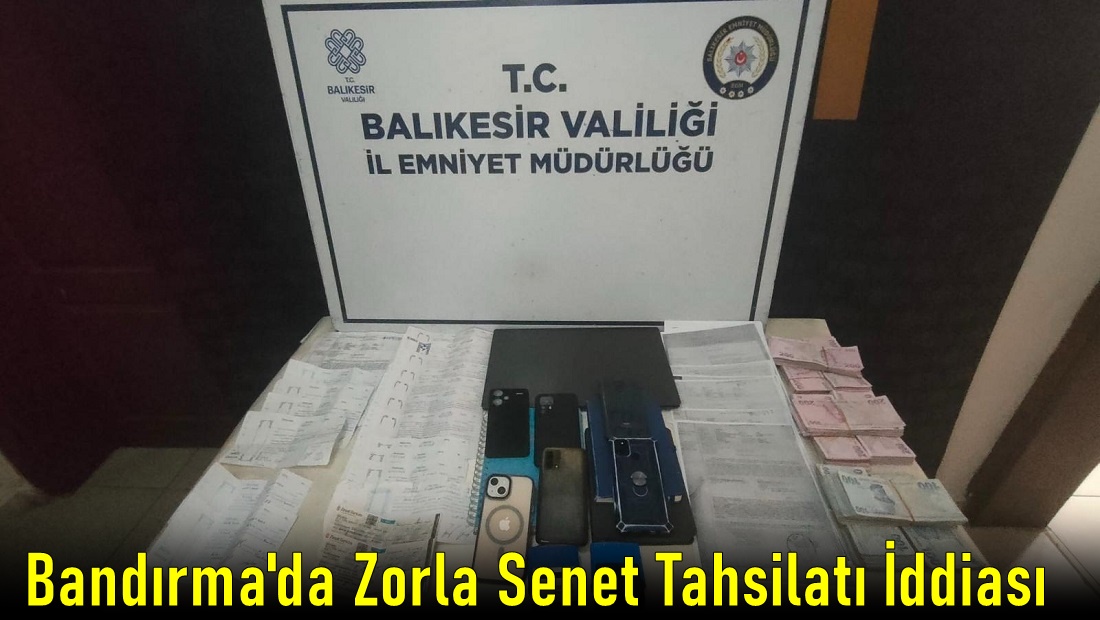 Bandırma’da İmzalattıkları Senetleri Zorla Tahsil Ettiği Öne Sürülen 7 Zanlı Yakalandı