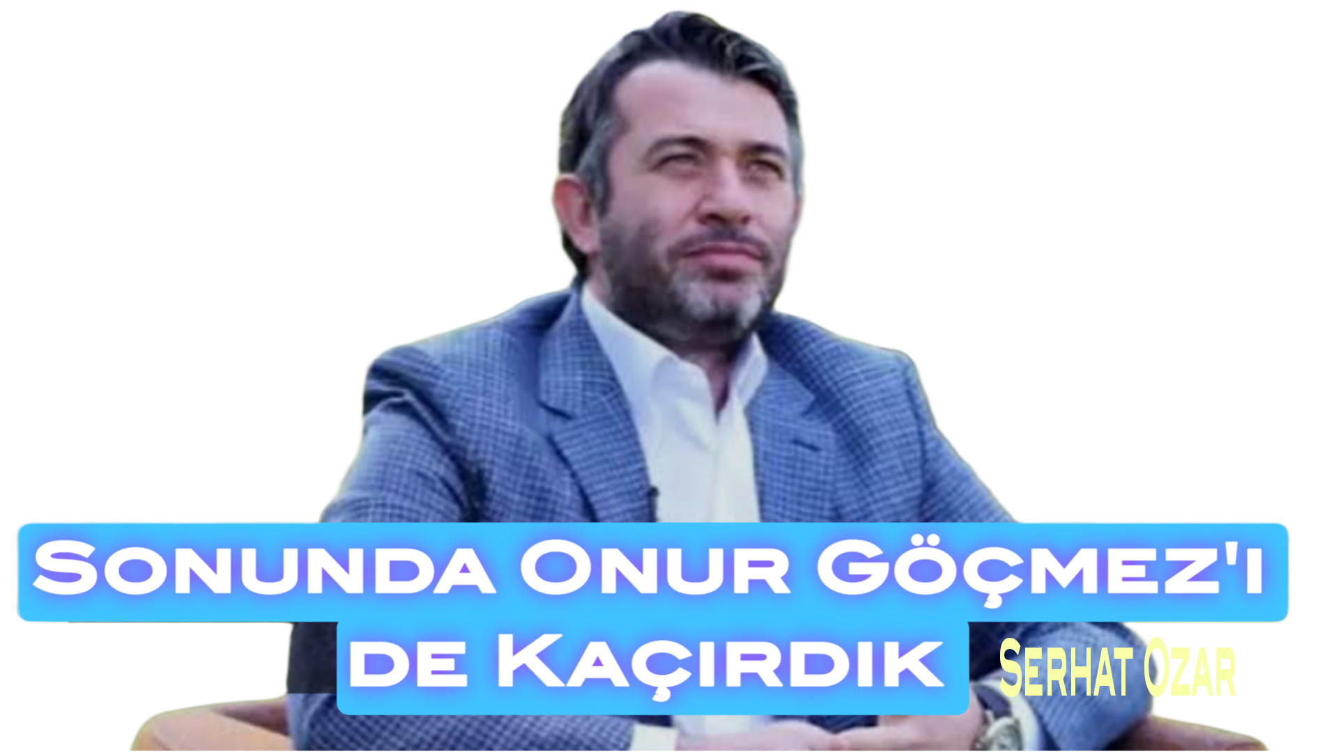 Sonunda Onur Göçmez’i De Kaçırdık / Serhat Ozar