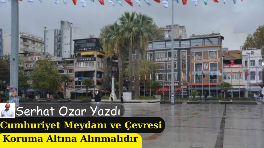 Cumhuriyet Meydanı ve Çevresi Koruma Altına Alınmalıdır / Serhat Ozar