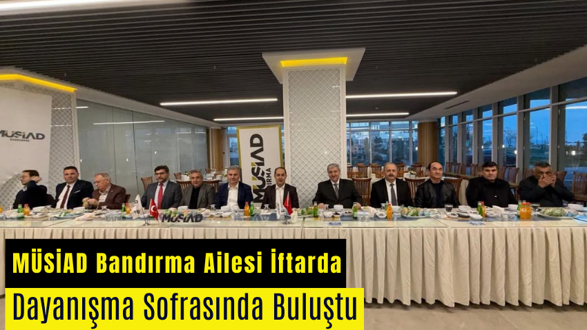 MÜSİAD Bandırma Şubesi’nden Birlik ve Beraberlik İftarı