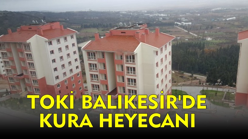 Balıkesir’de Toki Kura Heyecanı. Çekiliş Ne Zaman ?