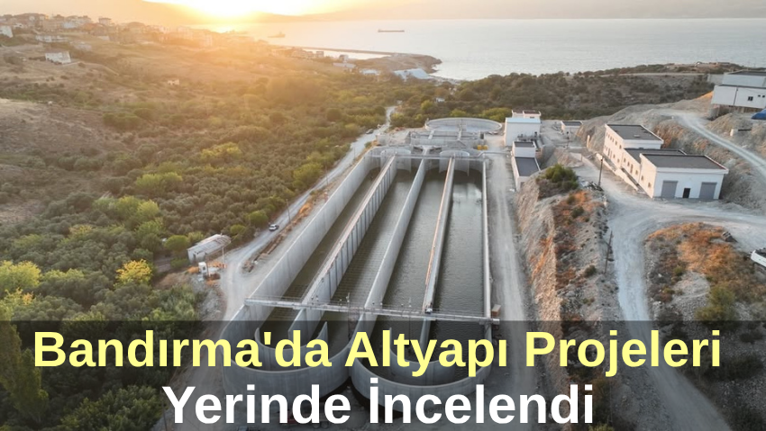 Bandırma’nın Altyapı Geleceği İçin Çalışmalar Yerinde İncelendi