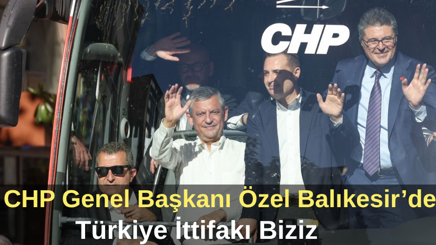 CHP Genel Başkanı Özel Balıkesir’de Konuştu: “Türkiye İttifakı Biziz”