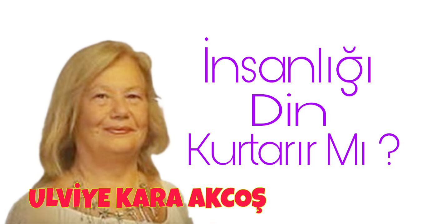 İnsanlığı Din Kurtarır Mı? /Ulviye Kara Akcoş