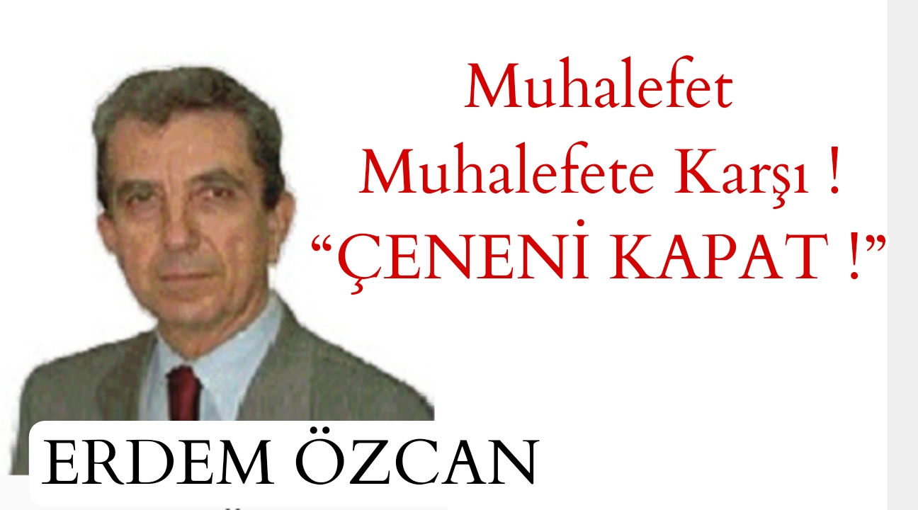 Muhalefet Muhalefete Karşı ! “ÇENENİ KAPAT !” / Erdem Özcan