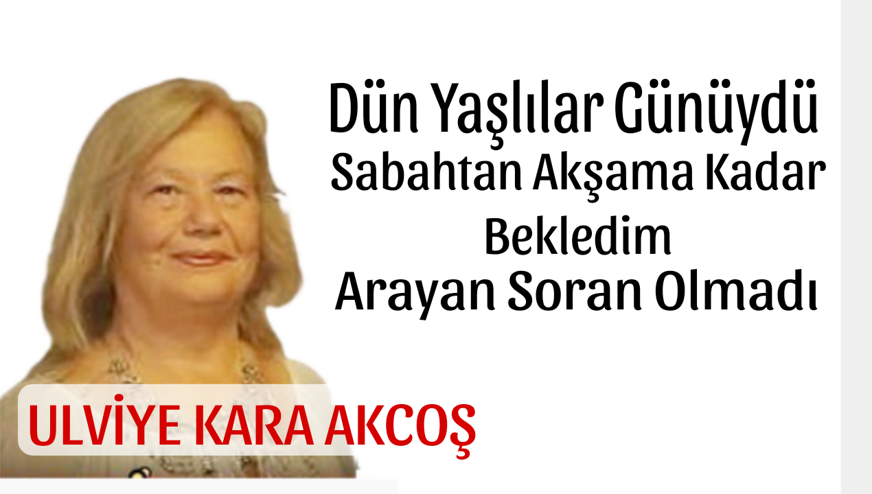 Dün “Yaşlılar Günü”ydü,  bekledim, arayan soran olmadı..