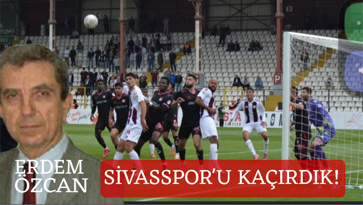 Sivaspor’u Kaçırdık! / Erdem Özcan